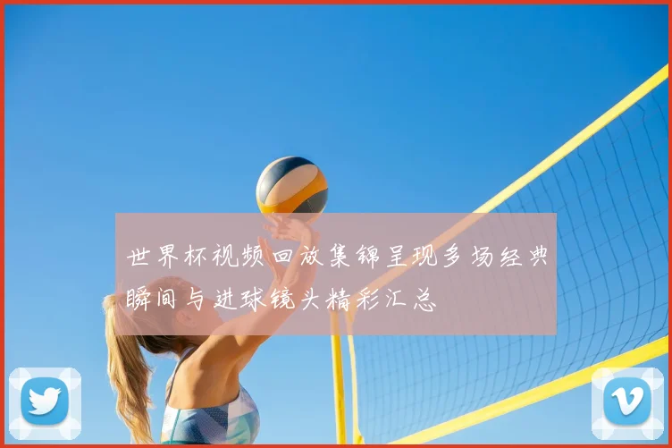 世界杯视频回放集锦呈现多场经典瞬间与进球镜头精彩汇总