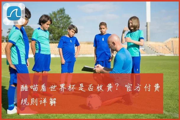 酷喵看世界杯是否收费?官方付费规则详解
