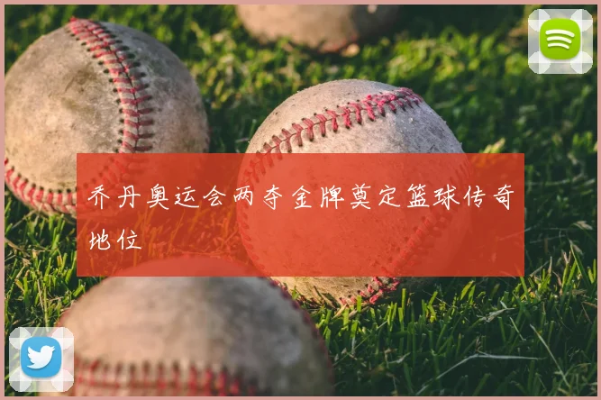 乔丹奥运会两夺金牌奠定篮球传奇地位