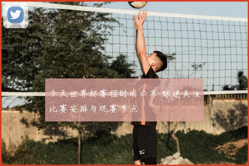 今天世界杯赛程时间公布 球迷关注比赛安排与观赛节点