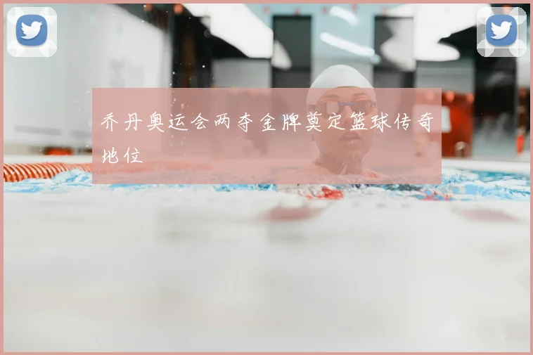 乔丹奥运会两夺金牌奠定篮球传奇地位