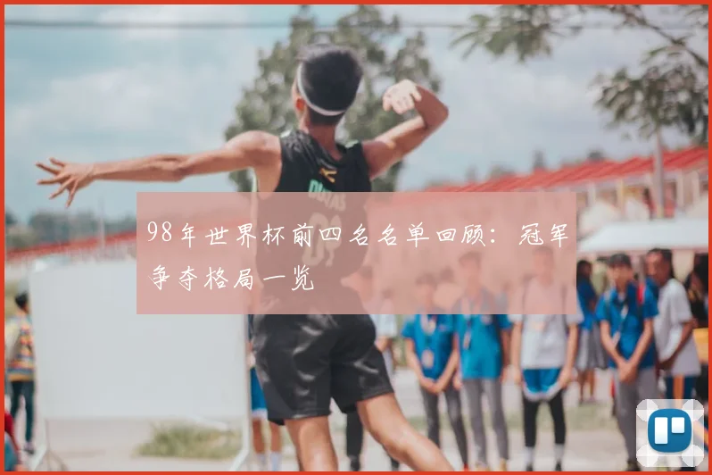 98年世界杯前四名名单回顾:冠军争夺格局一览