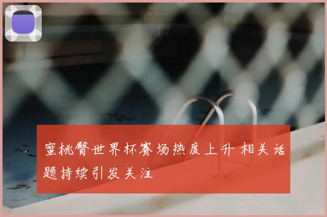 蜜桃臀世界杯赛场热度上升 相关话题持续引发关注