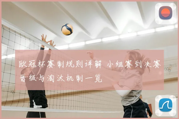 欧冠杯赛制规则详解 小组赛到决赛晋级与淘汰机制一览