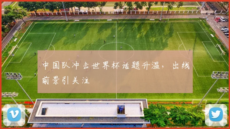 中国队冲击世界杯话题升温，出线前景引关注