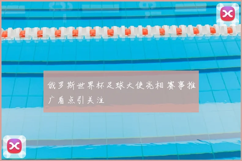 俄罗斯世界杯足球大使亮相 赛事推广看点引关注