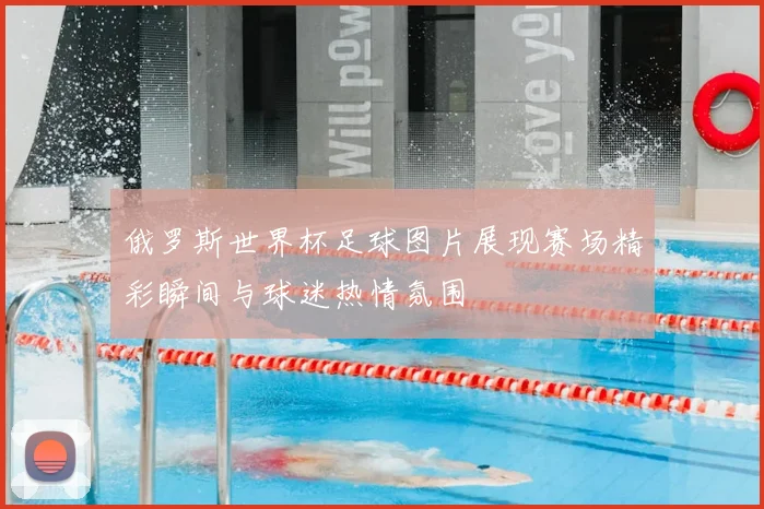 俄罗斯世界杯足球图片展现赛场精彩瞬间与球迷热情氛围