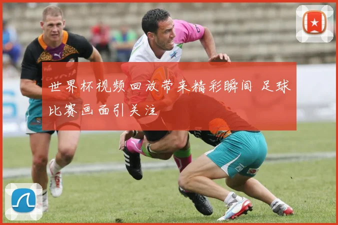 世界杯视频回放带来精彩瞬间 足球比赛画面引关注