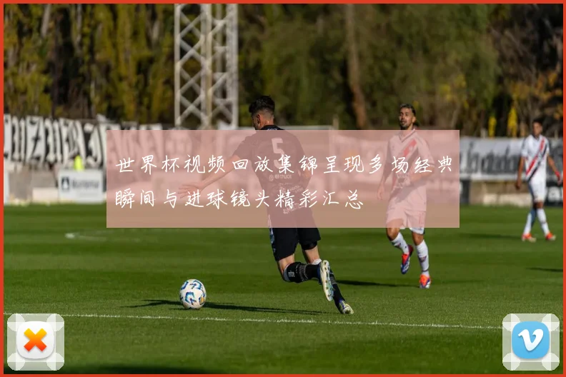 世界杯视频回放集锦呈现多场经典瞬间与进球镜头精彩汇总