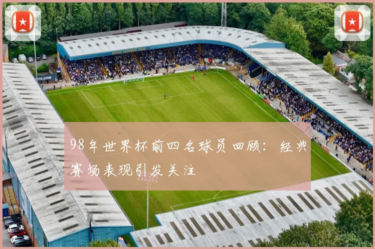 98年世界杯前四名球员回顾:经典赛场表现引发关注