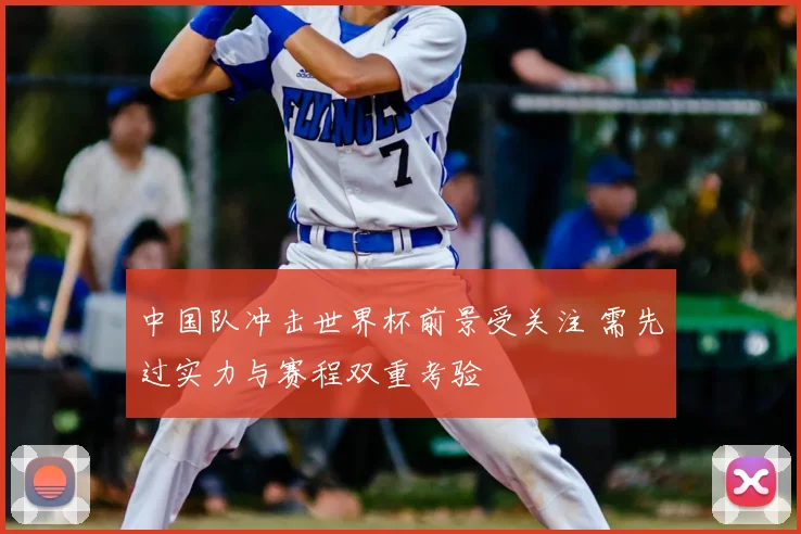 中国队冲击世界杯前景受关注 需先过实力与赛程双重考验