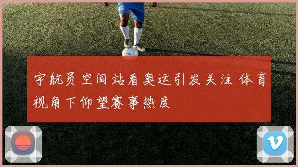 宇航员空间站看奥运引发关注 体育视角下仰望赛事热度