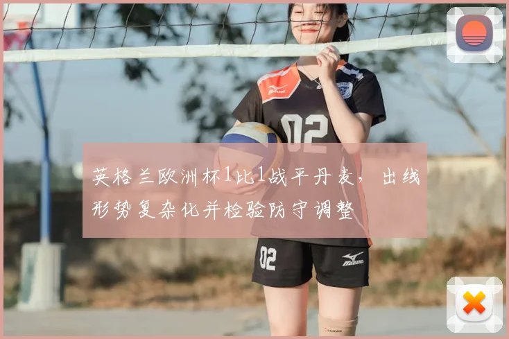 英格兰欧洲杯1比1战平丹麦，出线形势复杂化并检验防守调整