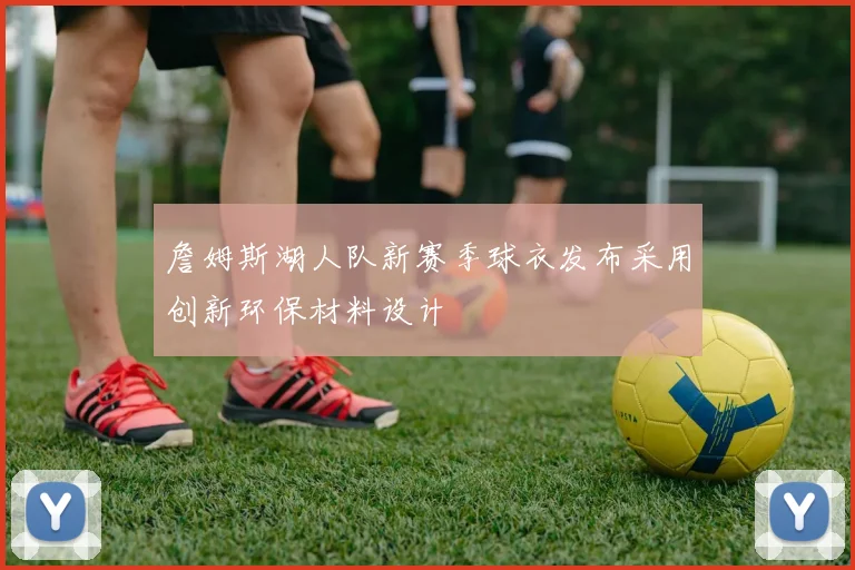 詹姆斯湖人队新赛季球衣发布采用创新环保材料设计