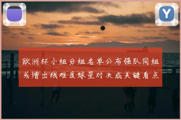 欧洲杯小组分组名单公布强队同组或增出线难度球星对决成关键看点