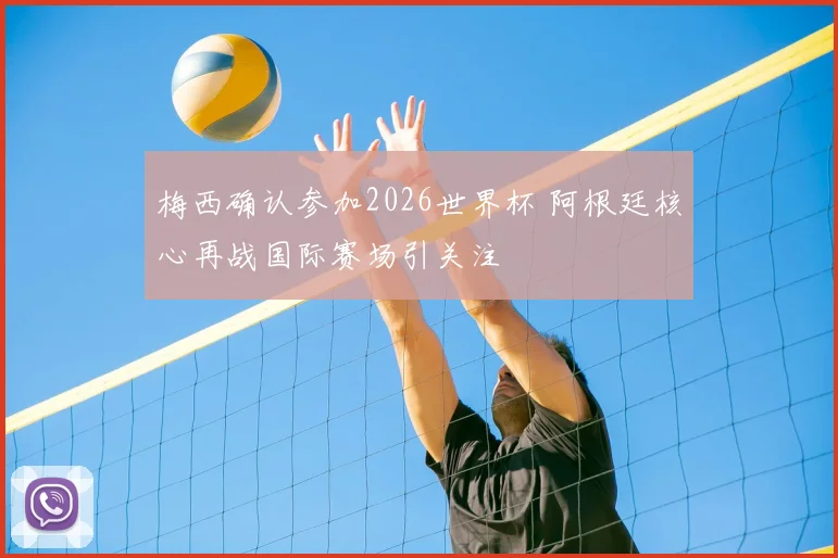 梅西确认参加2026世界杯 阿根廷核心再战国际赛场引关注
