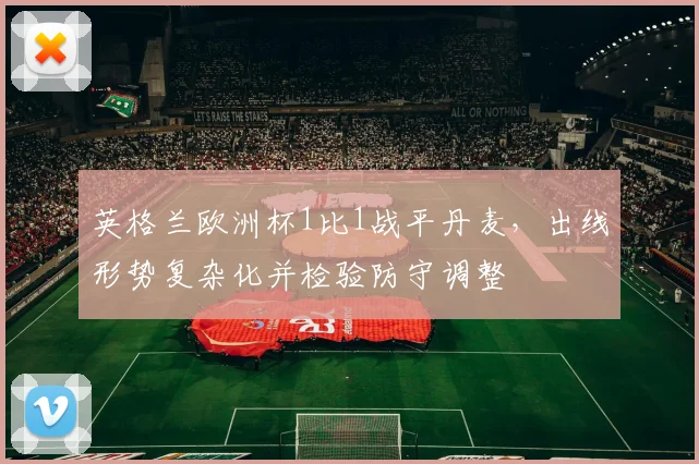 英格兰欧洲杯1比1战平丹麦,出线形势复杂化并检验防守调整