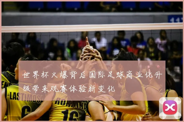 世界杯火爆背后国际足球商业化升级带来观赛体验新变化