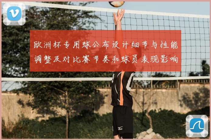 欧洲杯专用球公布设计细节与性能调整及对比赛节奏和球员表现影响解读