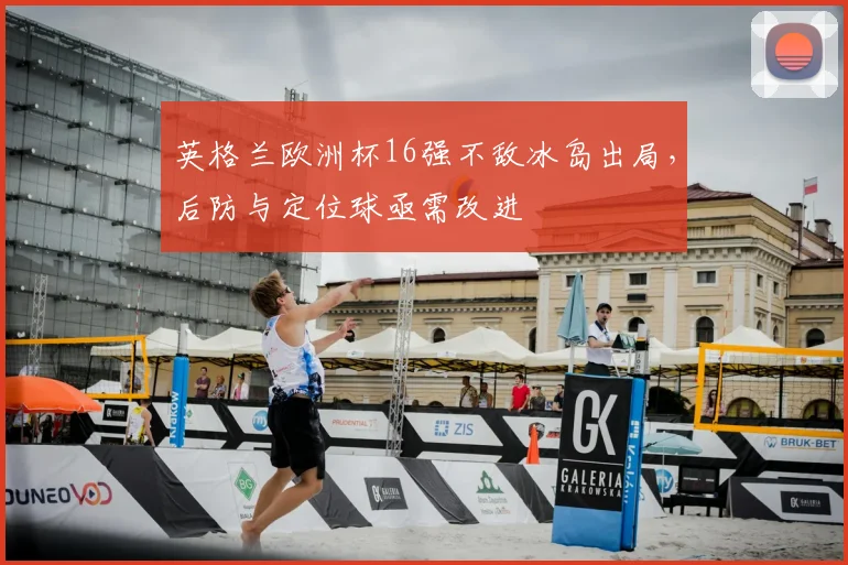 英格兰欧洲杯16强不敌冰岛出局，后防与定位球亟需改进