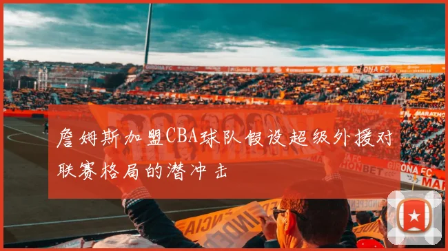 詹姆斯加盟CBA球队假设超级外援对联赛格局的潜冲击