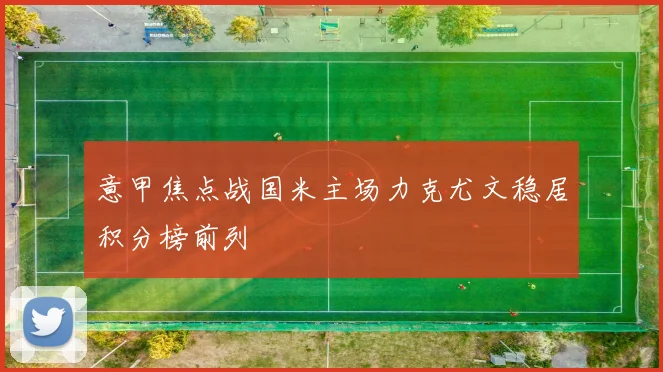 意甲焦点战国米主场力克尤文稳居积分榜前列