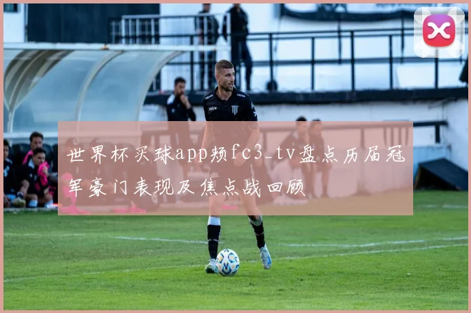 世界杯买球app颊fc3_tv盘点历届冠军豪门表现及焦点战回顾