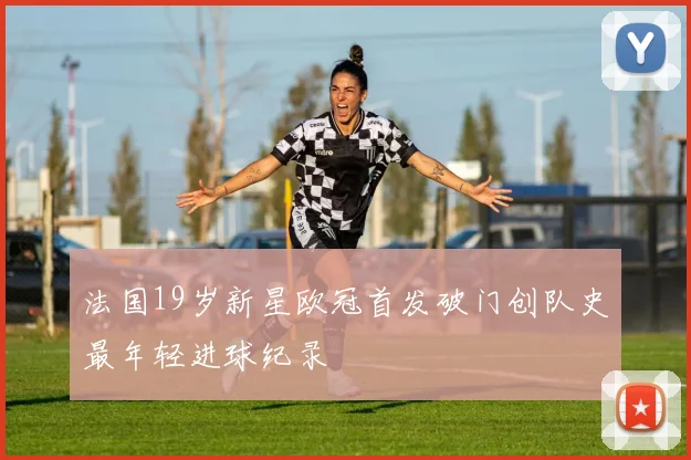 法国19岁新星欧冠首发破门创队史最年轻进球纪录