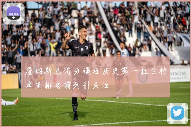 詹姆斯总得分逼近历史第一杜兰特库里排名前列引关注