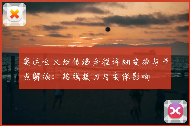 奥运会火炬传递全程详细安排与节点解读:路线接力与安保影响