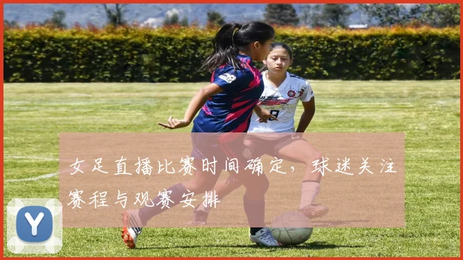 女足直播比赛时间确定，球迷关注赛程与观赛安排