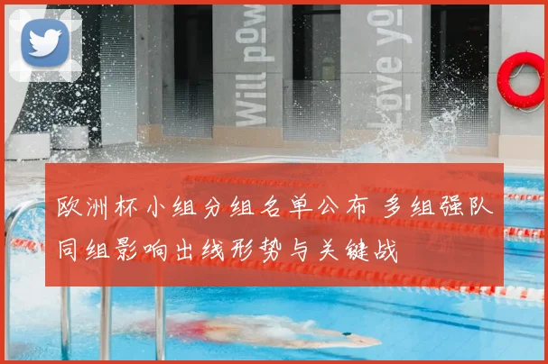 欧洲杯小组分组名单公布 多组强队同组影响出线形势与关键战