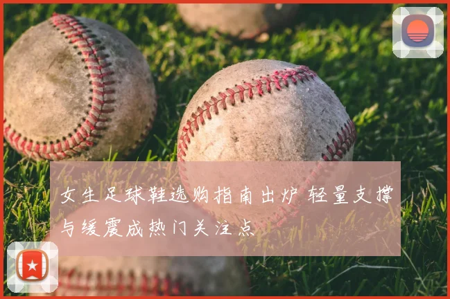 女生足球鞋选购指南出炉 轻量支撑与缓震成热门关注点