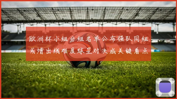 欧洲杯小组分组名单公布强队同组或增出线难度球星对决成关键看点