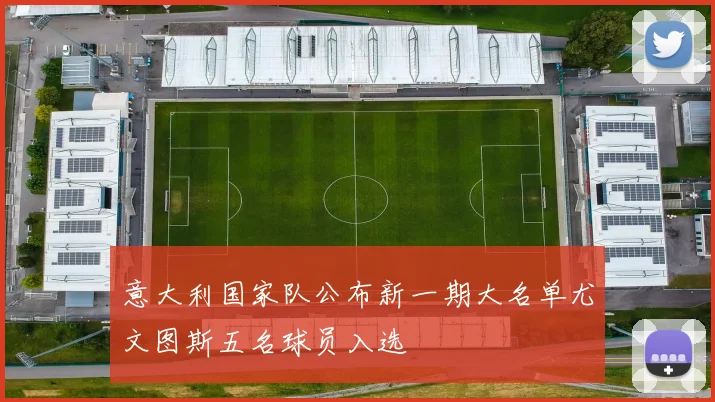 意大利国家队公布新一期大名单尤文图斯五名球员入选