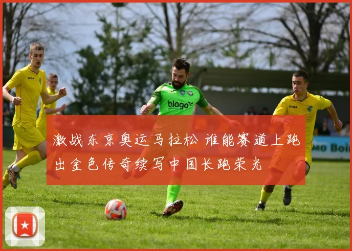 激战东京奥运马拉松 谁能赛道上跑出金色传奇续写中国长跑荣光