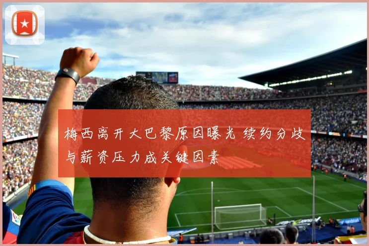 梅西离开大巴黎原因曝光 续约分歧与薪资压力成关键因素