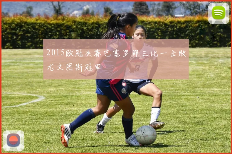 2015欧冠决赛巴塞罗那三比一击败尤文图斯冠军