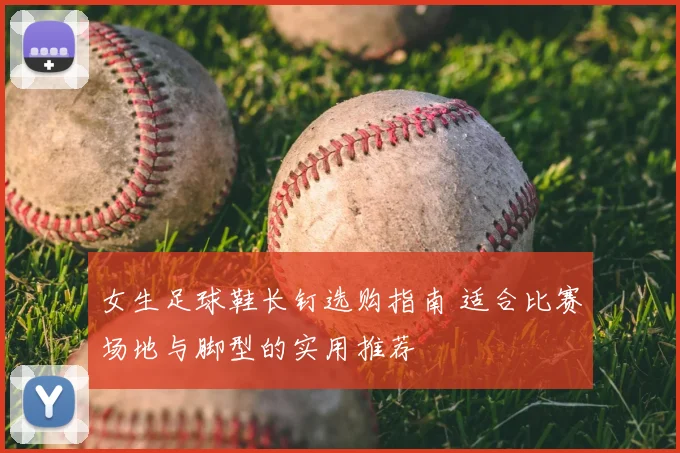 女生足球鞋长钉选购指南 适合比赛场地与脚型的实用推荐