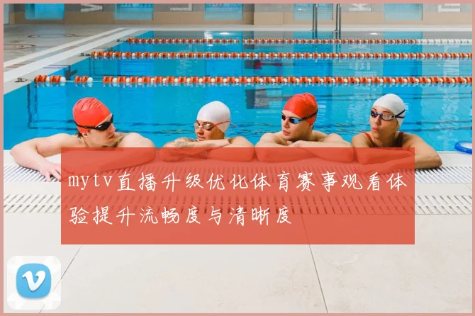 mytv直播升级优化体育赛事观看体验提升流畅度与清晰度