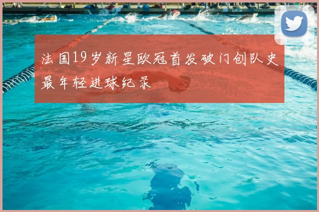 法国19岁新星欧冠首发破门创队史最年轻进球纪录