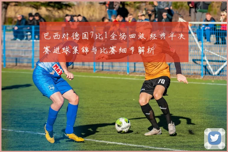 巴西对德国7比1全场回放 经典半决赛进球集锦与比赛细节解析