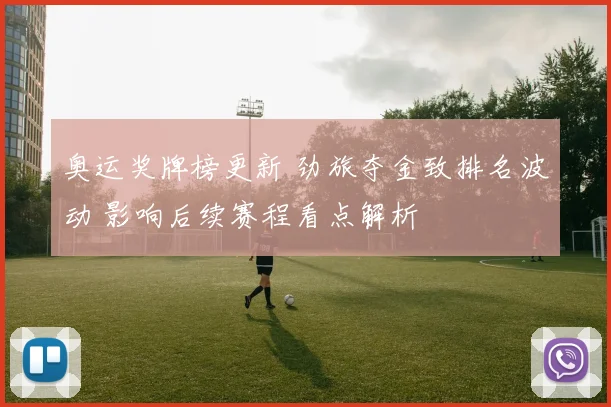 奥运奖牌榜更新 劲旅夺金致排名波动 影响后续赛程看点解析