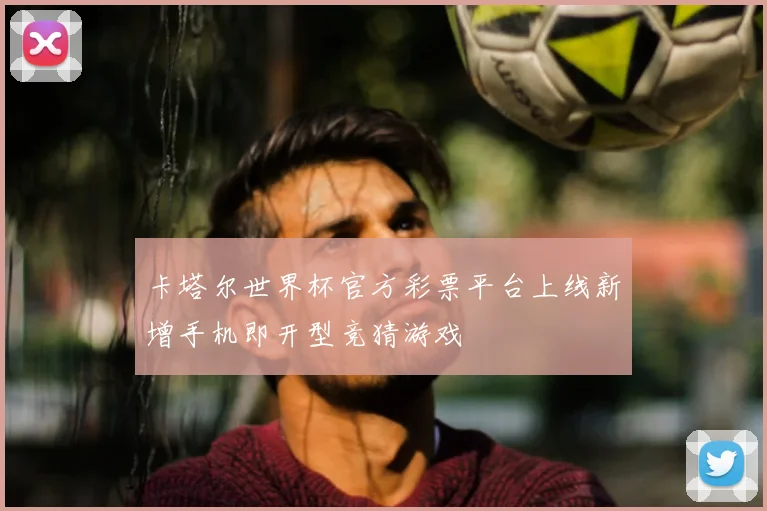 卡塔尔世界杯官方彩票平台上线新增手机即开型竞猜游戏