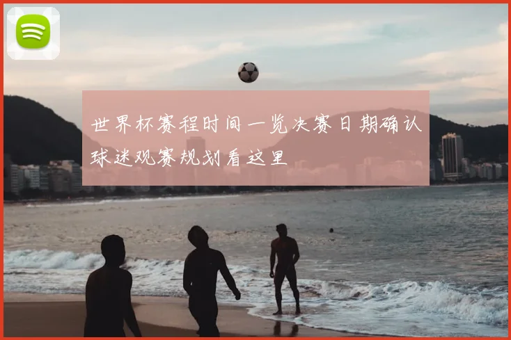 世界杯赛程时间一览决赛日期确认球迷观赛规划看这里
