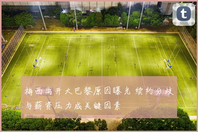 梅西离开大巴黎原因曝光 续约分歧与薪资压力成关键因素