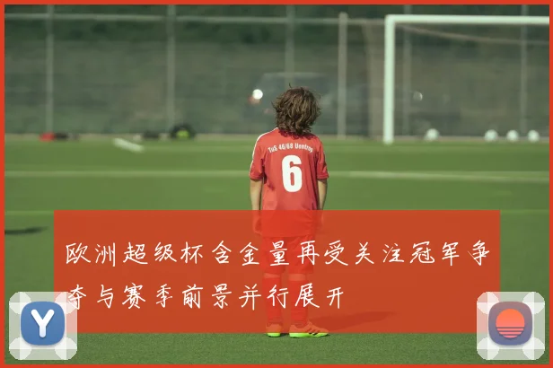 欧洲超级杯含金量再受关注冠军争夺与赛季前景并行展开