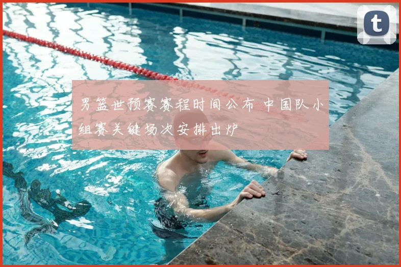 男篮世预赛赛程时间公布 中国队小组赛关键场次安排出炉