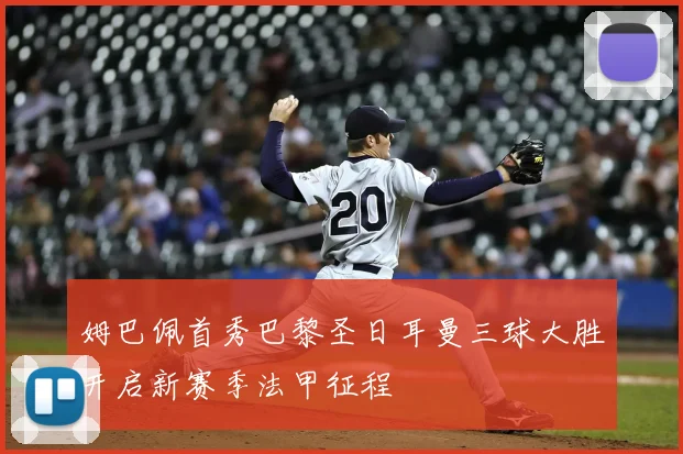 姆巴佩首秀巴黎圣日耳曼三球大胜开启新赛季法甲征程