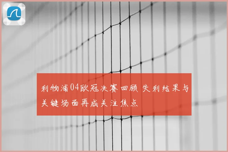 利物浦04欧冠决赛回顾 失利结果与关键场面再成关注焦点